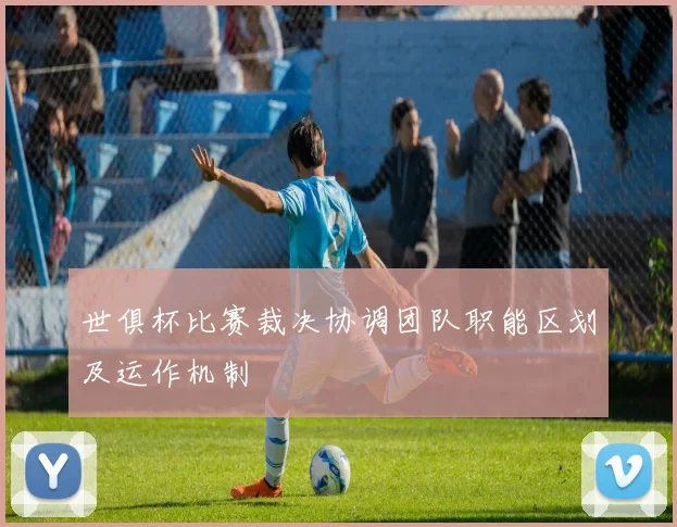 世俱杯比赛裁决协调团队职能区划及运作机制